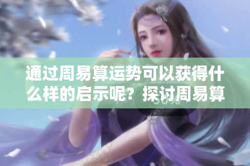通过周易算运势可以获得什么样的启示呢？探讨周易算运势的奥妙和深意。