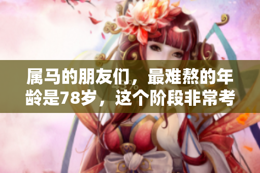 属马的朋友们，最难熬的年龄是78岁，这个阶段非常考验人心。