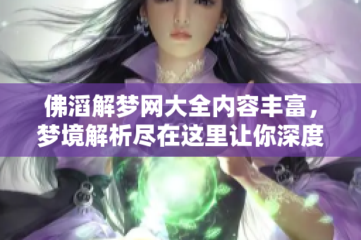 佛滔解梦网大全内容丰富，梦境解析尽在这里让你深度探讨