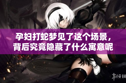 孕妇打蛇梦见了这个场景，背后究竟隐藏了什么寓意呢