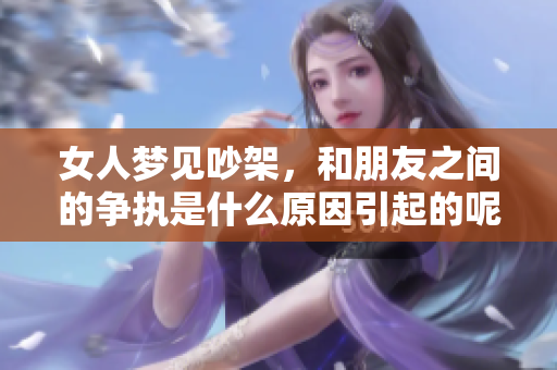 女人梦见吵架，和朋友之间的争执是什么原因引起的呢