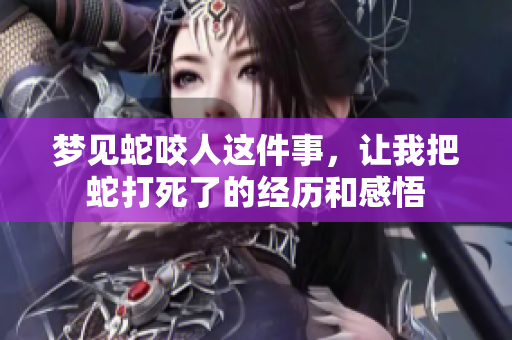 梦见蛇咬人这件事，让我把蛇打死了的经历和感悟