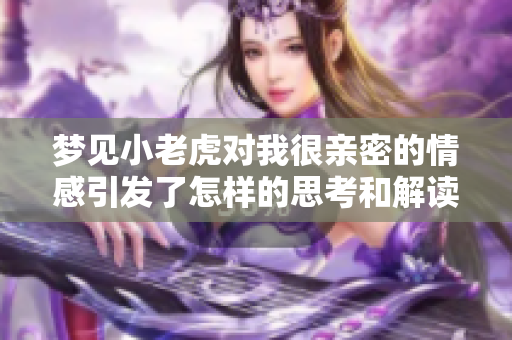 梦见小老虎对我很亲密的情感引发了怎样的思考和解读呢