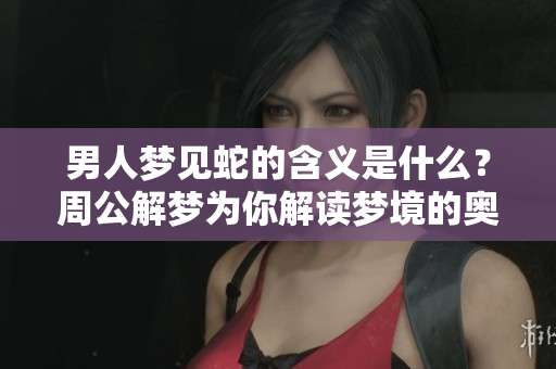 男人梦见蛇的含义是什么？周公解梦为你解读梦境的奥秘！