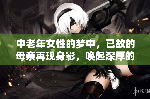 中老年女性的梦中，已故的母亲再现身影，唤起深厚的情感。