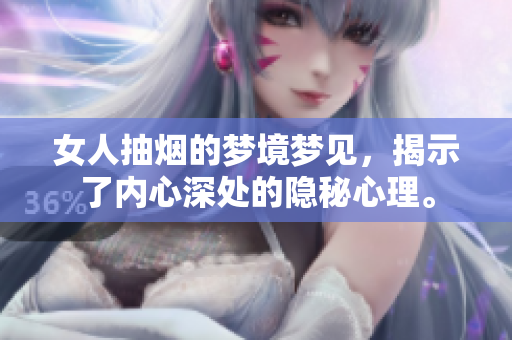 女人抽烟的梦境梦见，揭示了内心深处的隐秘心理。