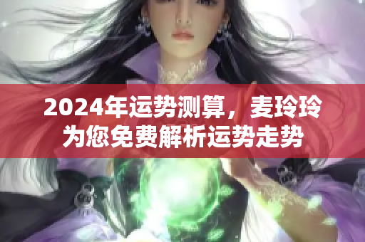 2024年运势测算，麦玲玲为您免费解析运势走势