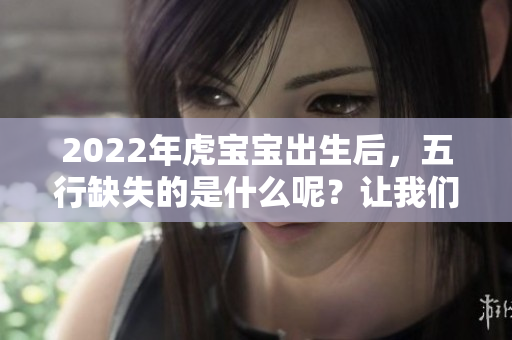 2022年虎宝宝出生后，五行缺失的是什么呢？让我们一起来了解一下吧！