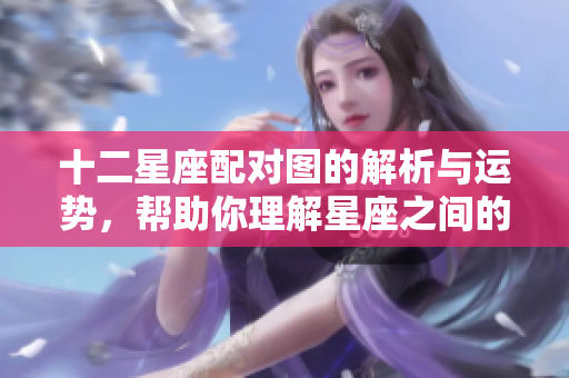 十二星座配对图的解析与运势，帮助你理解星座之间的关系与匹配度