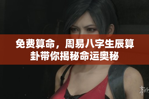 免费算命，周易八字生辰算卦带你揭秘命运奥秘