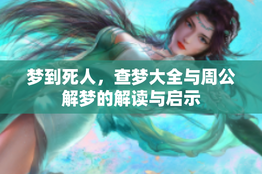 梦到死人，查梦大全与周公解梦的解读与启示