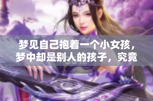 梦见自己抱着一个小女孩，梦中却是别人的孩子，究竟有什么含义呢