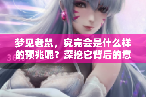 梦见老鼠，究竟会是什么样的预兆呢？深挖它背后的意义与象征。