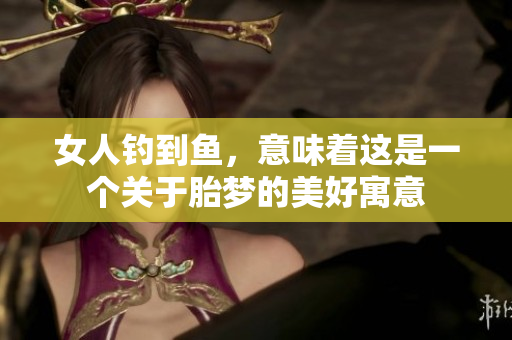 女人钓到鱼，意味着这是一个关于胎梦的美好寓意