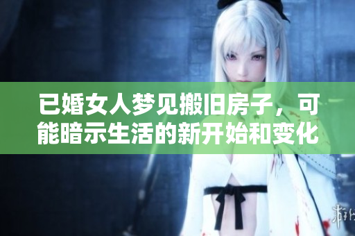 已婚女人梦见搬旧房子，可能暗示生活的新开始和变化之意