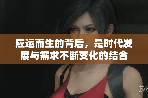 应运而生的背后，是时代发展与需求不断变化的结合