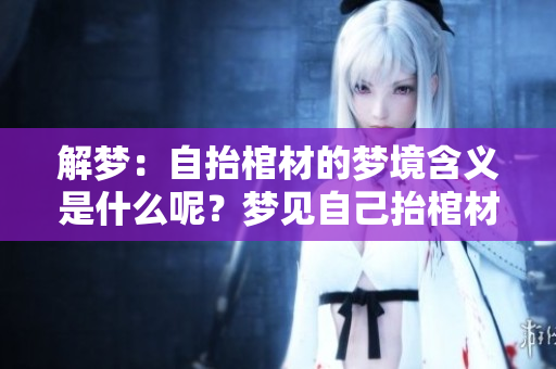 解梦：自抬棺材的梦境含义是什么呢？梦见自己抬棺材的启示和象征解析。