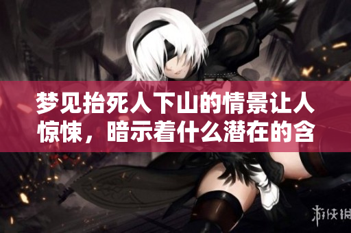 梦见抬死人下山的情景让人惊悚，暗示着什么潜在的含义呢