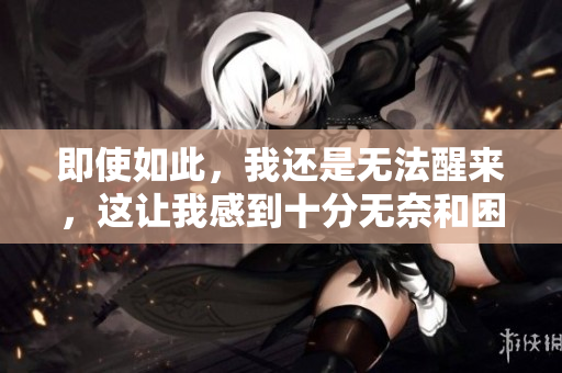 即使如此，我还是无法醒来，这让我感到十分无奈和困惑