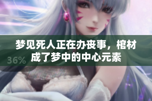 梦见死人正在办丧事，棺材成了梦中的中心元素