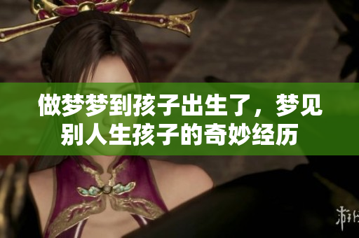 做梦梦到孩子出生了，梦见别人生孩子的奇妙经历