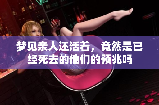 梦见亲人还活着，竟然是已经死去的他们的预兆吗