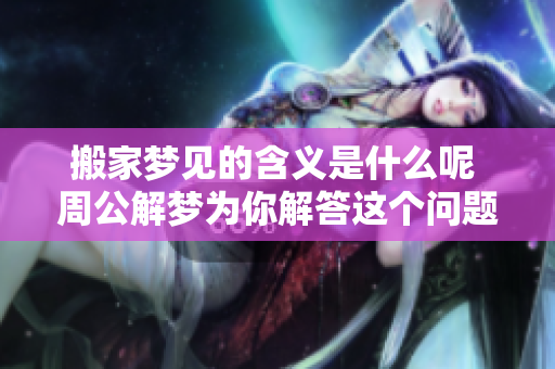 搬家梦见的含义是什么呢 周公解梦为你解答这个问题