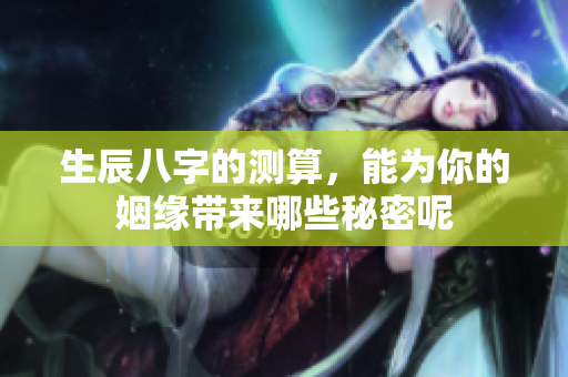 生辰八字的测算，能为你的姻缘带来哪些秘密呢
