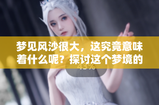 梦见风沙很大，这究竟意味着什么呢？探讨这个梦境的深层含义。