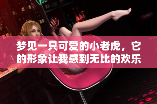 梦见一只可爱的小老虎，它的形象让我感到无比的欢乐与温馨