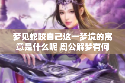 梦见蛇咬自己这一梦境的寓意是什么呢 周公解梦有何深刻解析