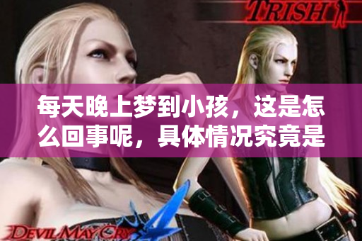 每天晚上梦到小孩，这是怎么回事呢，具体情况究竟是什么原因造成的
