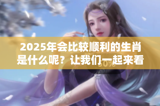 2025年会比较顺利的生肖是什么呢？让我们一起来看看吧！