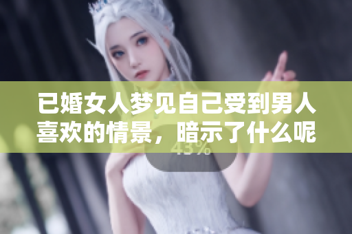 已婚女人梦见自己受到男人喜欢的情景，暗示了什么呢