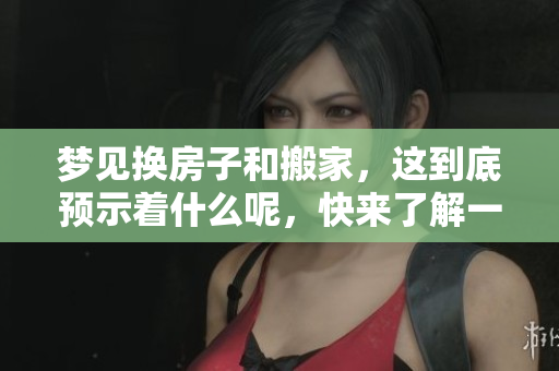 梦见换房子和搬家，这到底预示着什么呢，快来了解一下吧
