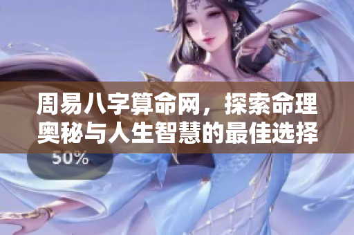 周易八字算命网，探索命理奥秘与人生智慧的最佳选择