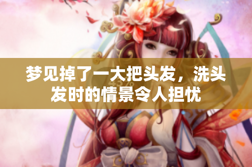 梦见掉了一大把头发，洗头发时的情景令人担忧