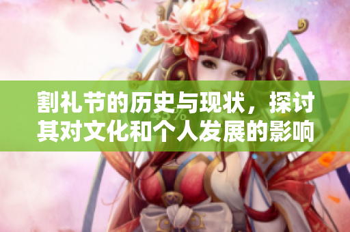割礼节的历史与现状，探讨其对文化和个人发展的影响