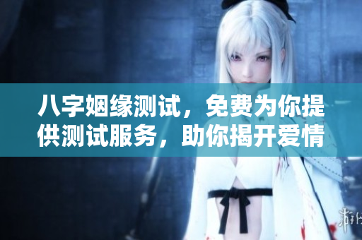 八字姻缘测试，免费为你提供测试服务，助你揭开爱情的神秘面纱