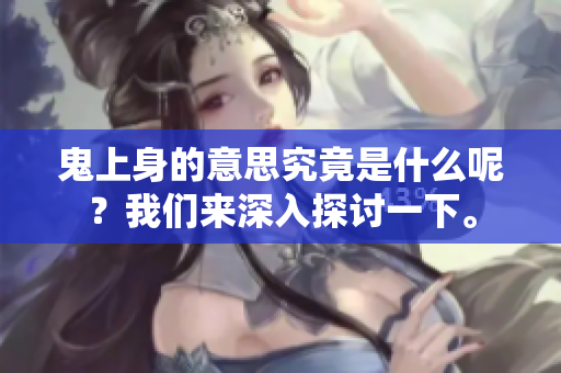 鬼上身的意思究竟是什么呢？我们来深入探讨一下。