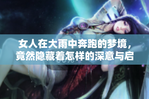 女人在大雨中奔跑的梦境，竟然隐藏着怎样的深意与启示呢