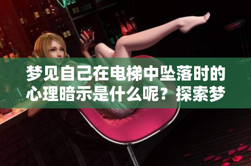 梦见自己在电梯中坠落时的心理暗示是什么呢？探索梦境背后的深意。