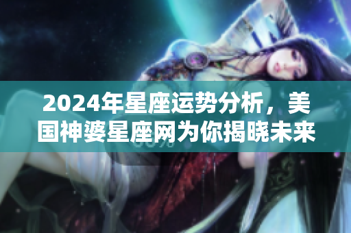 2024年星座运势分析，美国神婆星座网为你揭晓未来运势