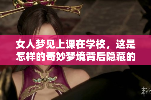 女人梦见上课在学校，这是怎样的奇妙梦境背后隐藏的意义呢