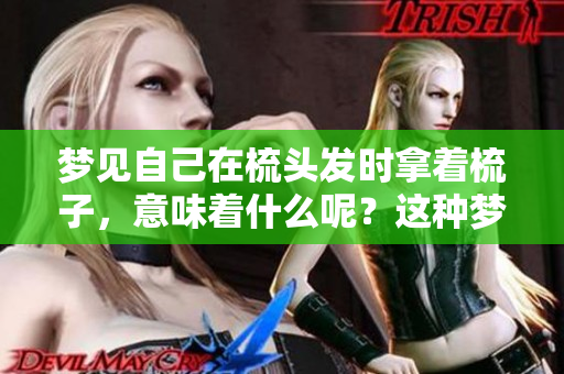 梦见自己在梳头发时拿着梳子，意味着什么呢？这种梦境有什么深层含义呢？