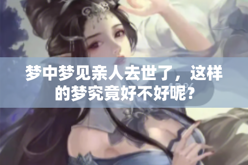 梦中梦见亲人去世了，这样的梦究竟好不好呢？