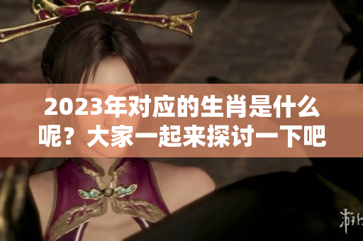 2023年对应的生肖是什么呢？大家一起来探讨一下吧！