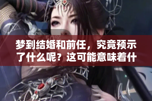 梦到结婚和前任，究竟预示了什么呢？这可能意味着什么呢？