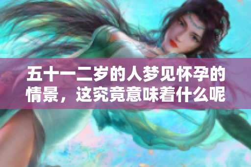 五十一二岁的人梦见怀孕的情景，这究竟意味着什么呢