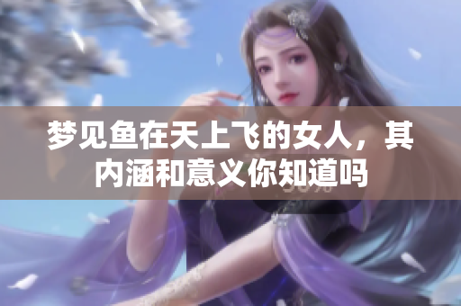 梦见鱼在天上飞的女人，其内涵和意义你知道吗